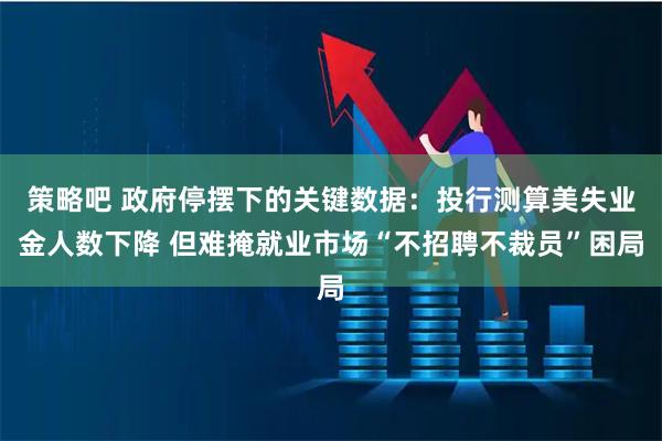 策略吧 政府停摆下的关键数据：投行测算美失业金人数下降 但难掩就业市场“不招聘不裁员”困局