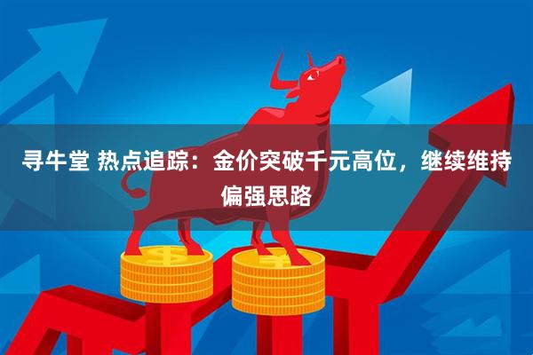 寻牛堂 热点追踪：金价突破千元高位，继续维持偏强思路