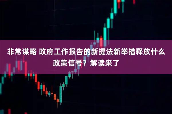 非常谋略 政府工作报告的新提法新举措释放什么政策信号？解读来了