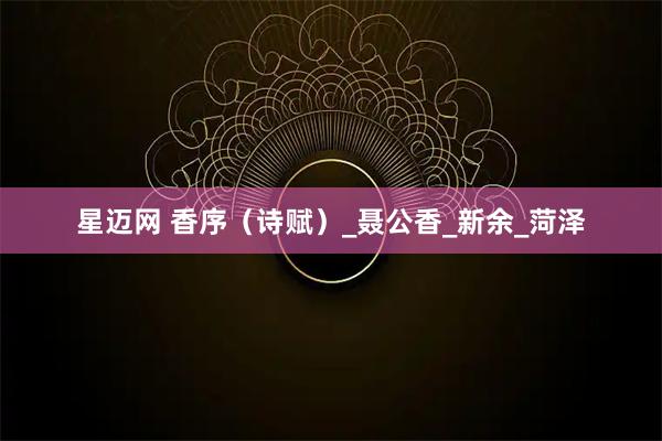 星迈网 香序（诗赋）_聂公香_新余_菏泽