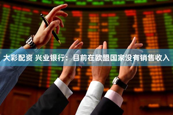 大彩配资 兴业银行：目前在欧盟国家没有销售收入