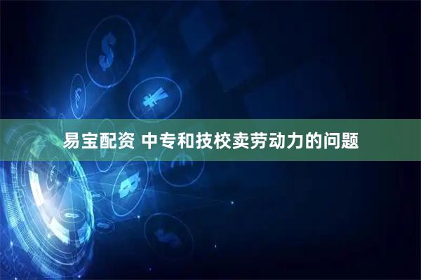 易宝配资 中专和技校卖劳动力的问题