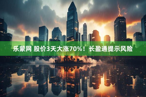 乐蒙网 股价3天大涨70%！长盈通提示风险