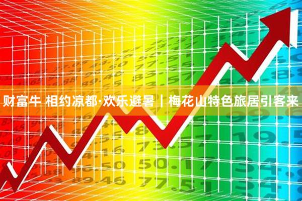 财富牛 相约凉都·欢乐避暑｜梅花山特色旅居引客来
