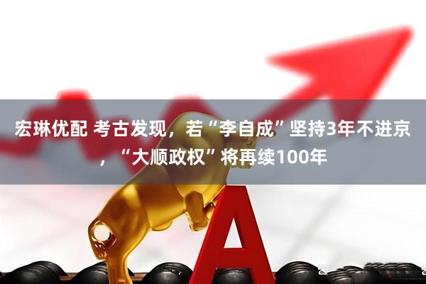 宏琳优配 考古发现，若“李自成”坚持3年不进京，“大顺政权”将再续100年