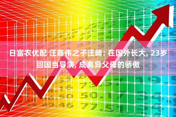 日富农优配 汪嘉伟之子汪崎: 在国外长大, 23岁回国当导演, 成离异父母的骄傲