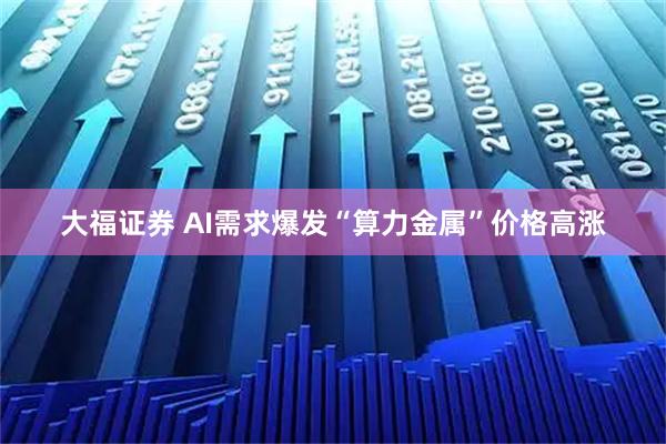 大福证券 AI需求爆发“算力金属”价格高涨