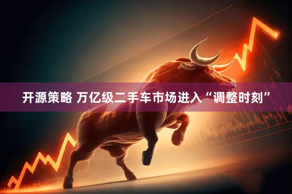 开源策略 万亿级二手车市场进入“调整时刻”