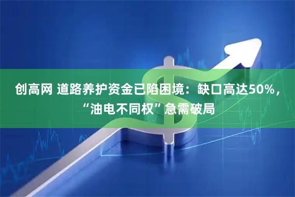 创高网 道路养护资金已陷困境：缺口高达50%，“油电不同权”急需破局