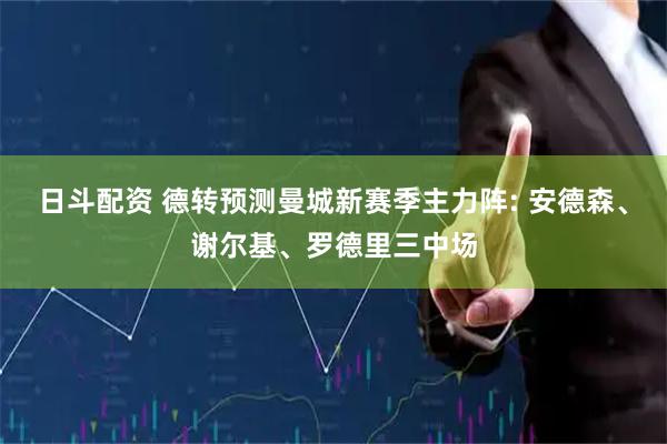 日斗配资 德转预测曼城新赛季主力阵: 安德森、谢尔基、罗德里三中场