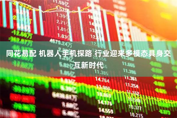 同花易配 机器人手机探路 行业迎来多模态具身交互新时代