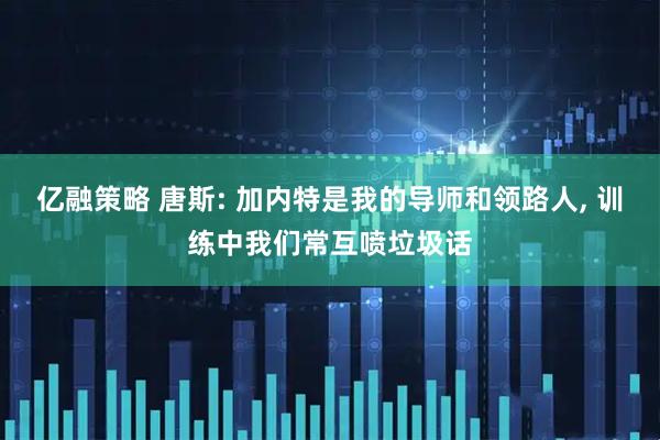 亿融策略 唐斯: 加内特是我的导师和领路人, 训练中我们常互喷垃圾话