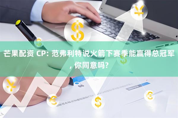 芒果配资 CP: 范弗利特说火箭下赛季能赢得总冠军, 你同意吗?
