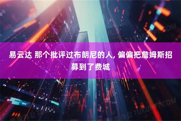 易云达 那个批评过布朗尼的人, 偏偏把詹姆斯招募到了费城
