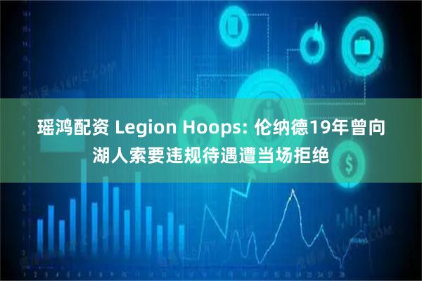 瑶鸿配资 Legion Hoops: 伦纳德19年曾向湖人索要违规待遇遭当场拒绝