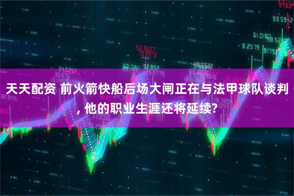 天天配资 前火箭快船后场大闸正在与法甲球队谈判, 他的职业生涯还将延续?