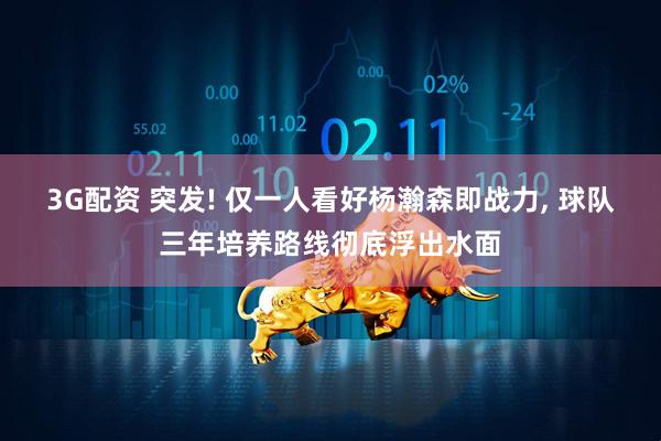 3G配资 突发! 仅一人看好杨瀚森即战力, 球队三年培养路线彻底浮出水面