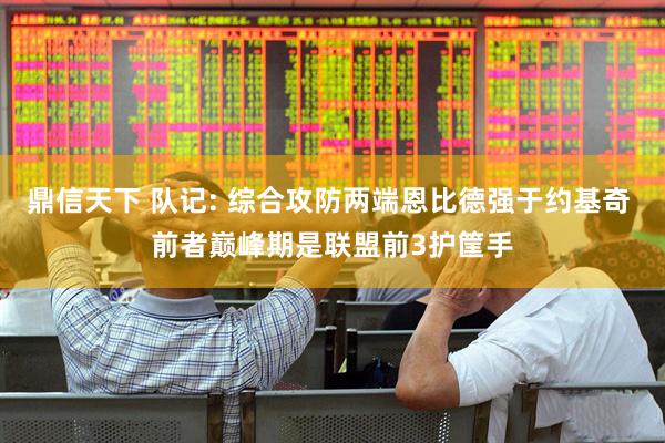 鼎信天下 队记: 综合攻防两端恩比德强于约基奇 前者巅峰期是联盟前3护筐手