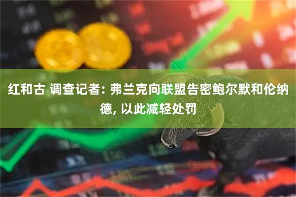 红和古 调查记者: 弗兰克向联盟告密鲍尔默和伦纳德, 以此减轻处罚