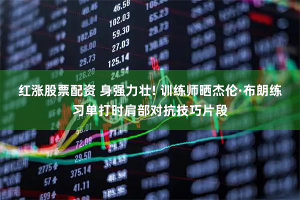 红涨股票配资 身强力壮! 训练师晒杰伦·布朗练习单打时肩部对抗技巧片段